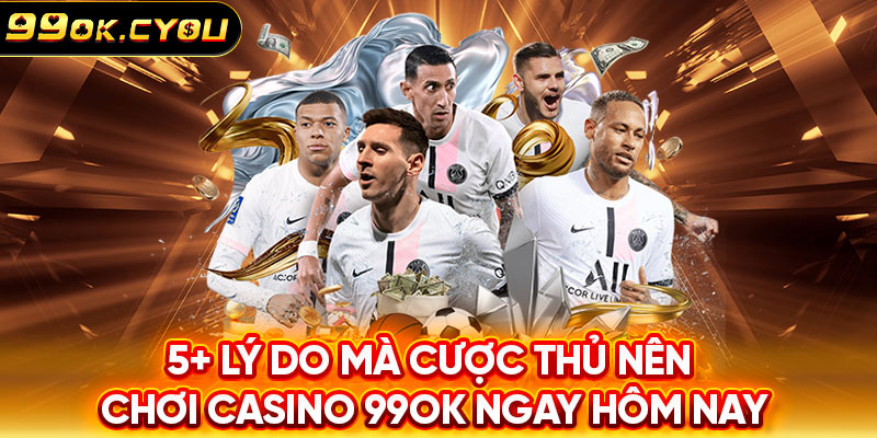 5 lý do mà cược thủ nên chơi Casino 99ok ngay hôm nay