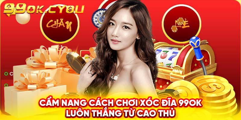 Cẩm nang cách chơi xóc đĩa 99ok luôn thắng từ cao thủ