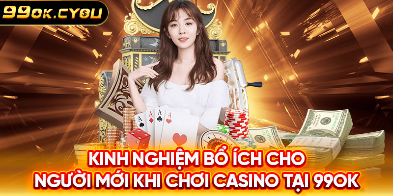 Kinh nghiệm bổ ích cho người mới khi chơi Casino tại 99ok