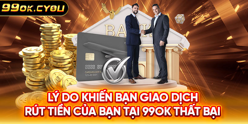 Lý do khiến bạn giao dịch rút tiền của bạn tại 99ok thất bại