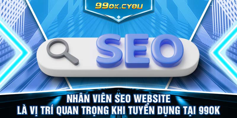 Nhân viên SEO website là vị trí quan trọng khi tuyển dụng tại 99ok