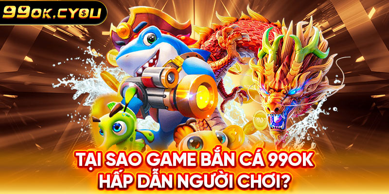 Lý do game bắn cá 99ok hấp dẫn người chơi khắp nơi