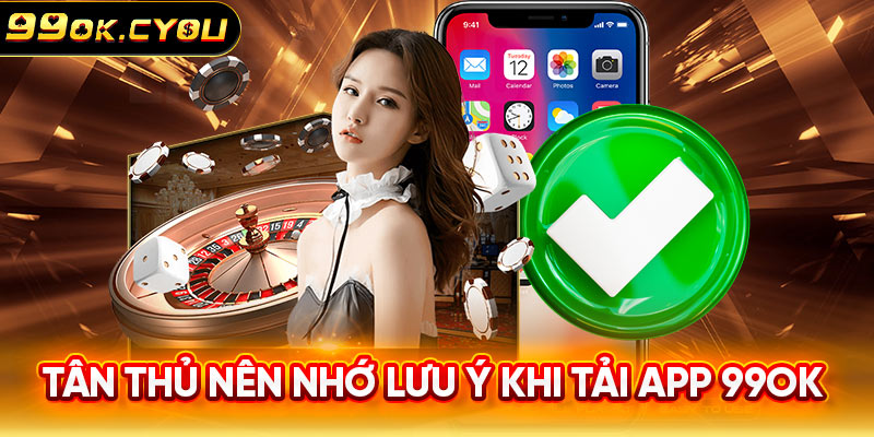 Tân thủ nên nhớ lưu ý khi tải app 99ok 