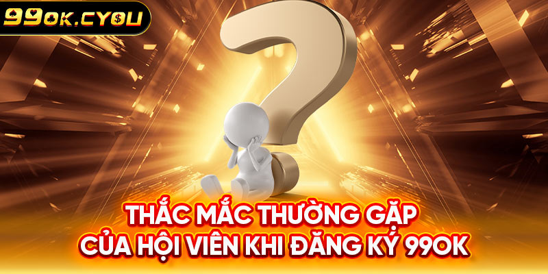 Thắc mắc thường gặp của hội viên khi đăng ký 99ok