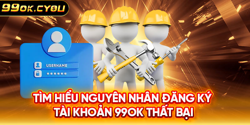 Tìm hiểu nguyên nhân đăng ký tài khoản 99ok thất bại