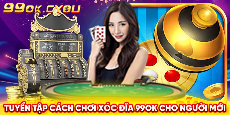 Tuyển tập cách chơi xóc đĩa 99ok cho người mới