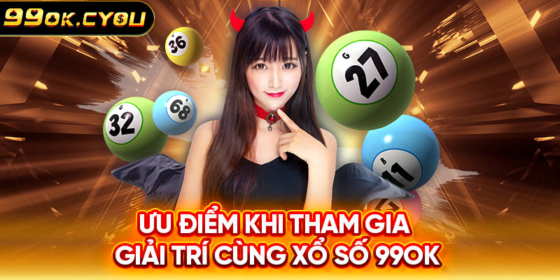 Ưu điểm khi tham gia giải trí cùng Xổ Số 99ok