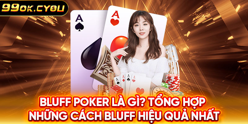 Bluff Poker Là Gì? Tổng Hợp Những Cách Bluff Hiệu Quả Nhất