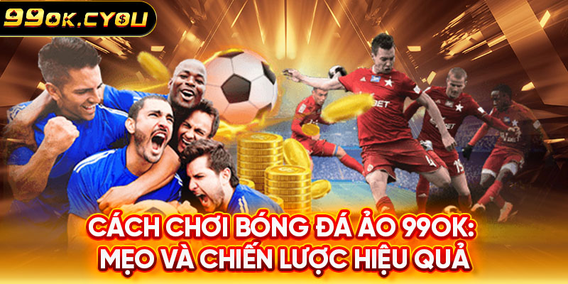 Cách Chơi Bóng Đá Ảo 99OK: Mẹo Và Chiến Lược Hiệu Quả